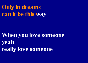 Only in dreams
can it be this way

When you love someone

yeah
really love someone