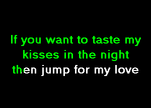 If you want to taste my

kisses in the night
then jump for my love