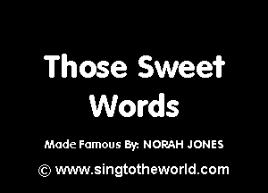 Those Sweeif

Words

Made Famous Byz NORAH JONES

(Q www.singtotheworld.com