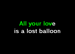 All your love

is a lost balloon