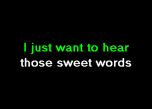 I just want to hear

those sweet words