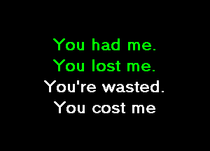 You had me.
You lost me.

You're wasted.
You cost me