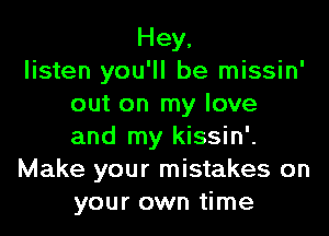 Hey,
listen you'll be missin'
out on my love
and my kissin'.
Make your mistakes on
your own time