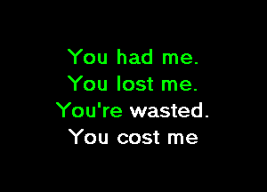 You had me.
You lost me.

You're wasted.
You cost me