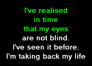 I've realised
in time
that my eyes

are not blind.
I've seen it before.
I'm taking back my life