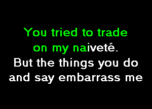 You tried to trade
on my naiveto.

But the things you do
and say embarrass me