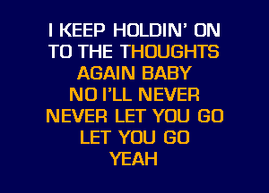 l KEEP HOLDIN' ON
TO THE THOUGHTS
AGAIN BABY
NO I'LL NEVER
NEVER LET YOU GO
LET YOU GO

YEAH l