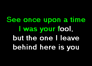 See once upon a time
I was your fool,

but the one I leave
behind here is you