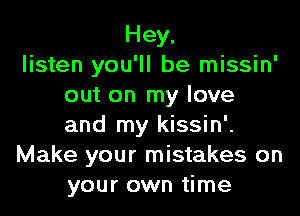Hey,
listen you'll be missin'
out on my love
and my kissin'.
Make your mistakes on
your own time
