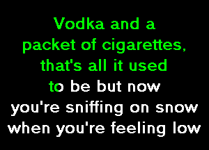 Vodka and a
packet of cigarettes,
that's all it used
to be but now
you're sniffing on snow
when you're feeling low