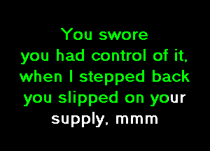 You swore
you had control of it,

when I stepped back
you slipped on your
supply. mmm