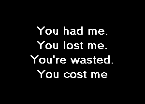 You had me.
You lost me.

You're wasted.
You cost me