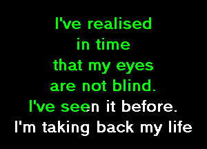 I've realised
in time
that my eyes

are not blind.
I've seen it before.
I'm taking back my life
