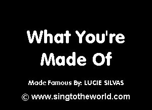 Whori? You're

Made 0?

Made Famous Byz LUCIE SILVAS

(Q www.singtotheworld.com