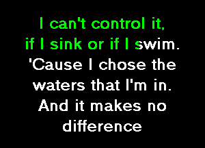 I can't control it,
if I sink or if I swim.
'Cause I chose the

waters that I'm in.
And it makes no
difference