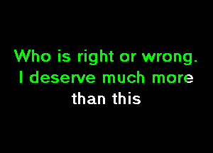 Who is right or wrong.

I deserve much more
than this