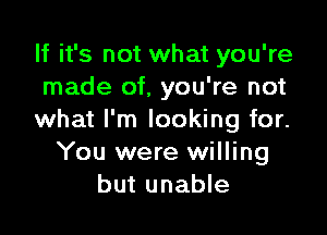 If it's not what you're
made of, you're not

what I'm looking for.
You were willing
but unable