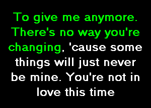 To give me anymore.
There's no way you're
changing, 'cause some
things will just never
be mine. You're not in
love this time