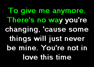 To give me anymore.
There's no way you're
changing, 'cause some
things will just never
be mine. You're not in
love this time