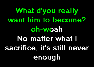 What d'you really
want him to become?
oh-woah

No matter what I
sacrifice, it's still never
enough