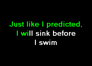 Just like I predicted,

I will sink before
I swim
