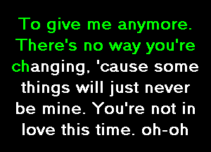 To give me anymore.
There's no way you're
changing, 'cause some
things will just never
be mine. You're not in
love this time. oh-oh