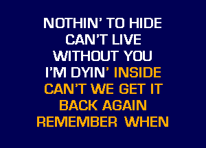 NOTHIN' TO HIDE
CAN'T LIVE
WITHOUT YOU
I'M DYIN' INSIDE
CANT WE GET IT
BACK AGAIN

REMEMBER WHEN I