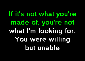 If it's not what you're
made of, you're not

what I'm looking for.
You were willing
but unable