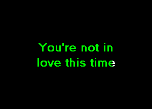 You're not in

love this time