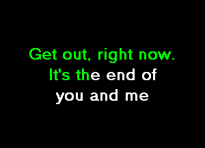 Get out, right now.

It's the end of
you and me