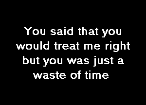 You said that you
would treat me right

but you was just a
waste of time
