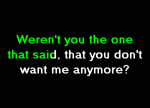 Weren't you the one

that said, that you don't
want me anymore?