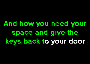 And how you need your

space and give the
keys back to your door