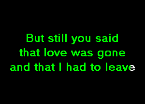 But still you said

that love was gone
and that I had to leave