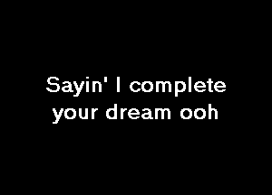 Sayin' I complete

your dream ooh