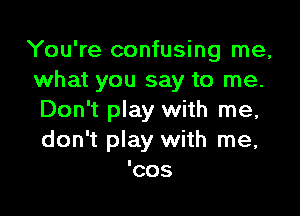 You're confusing me,
what you say to me.

Don't play with me,
don't play with me,

COS