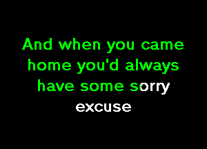 And when you came
home you'd always

have some sorry
excuse