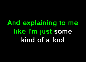 And explaining to me

like I'm just some
kind of a fool