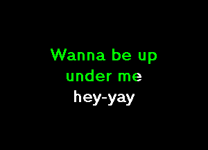 Wanna be up

under me
hey-yay