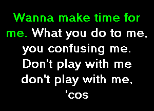 Wanna make time for
me. What you do to me,
you confusing me.
Don't play with me
don't play with me,

COS