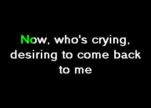 Now, who's crying.

desiring to come back
to me