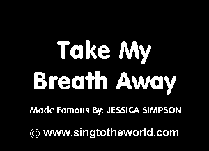 T01 ke My

Bream Away

Made Famous 871 JESSICA SIMPSON

(Q www.singtotheworld.com