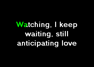 Watching, I keep

waiting, still
anticipating love