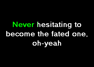 Never hesitating to

become the fated one,
oh-yeah