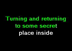 Turning and returning

to some secret
place inside