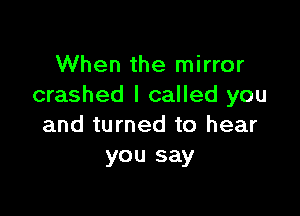 When the mirror
crashed I called you

and turned to hear
you say