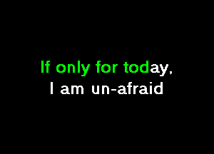 If only for today,

I am un-afraid