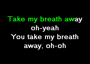 Take my breath away
oh-yeah

You take my breath
away, oh-oh