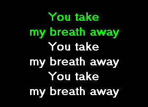 You take
my breath away
You take

my breath away
You take
my breath away