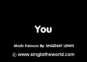 You

Made Famous Byz SHAZNAY LEWIS

(Q www.singtotheworld.com